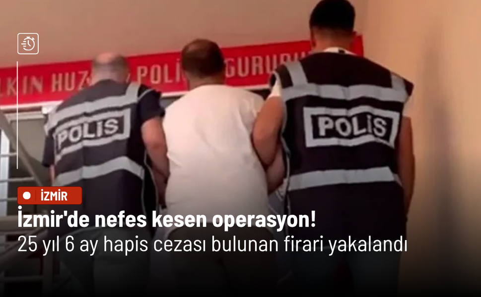 İzmir'de nefes kesen operasyon! 25 yıl 6 ay hapis cezası bulunan firari yakalandı