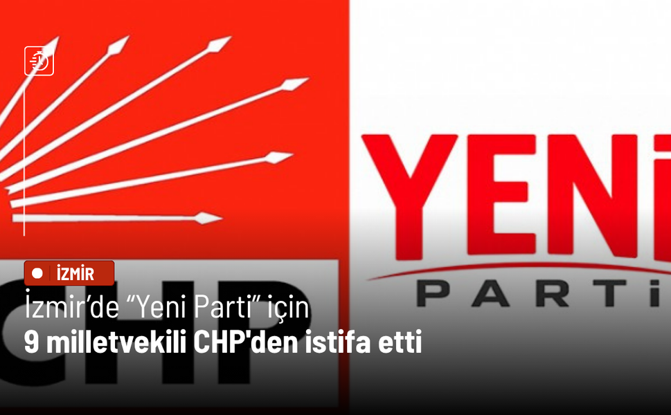 İzmir’de “Yeni Parti” için 9 milletvekili CHP'den istifa etti
