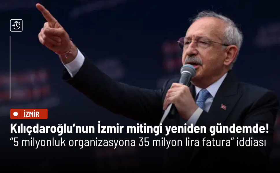 Kılıçdaroğlu’nun İzmir mitingi yeniden gündemde! “5 milyonluk organizasyona 35 milyon lira fatura” iddiası