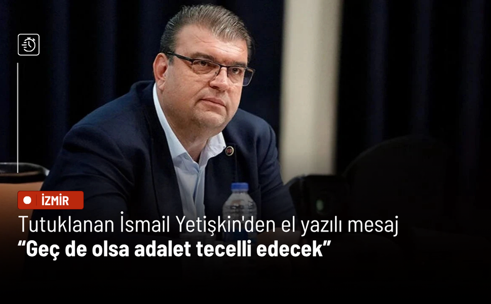 Tutuklanan İsmail Yetişkin'den el yazılı mesaj: Geç de olsa adalet tecelli edecek