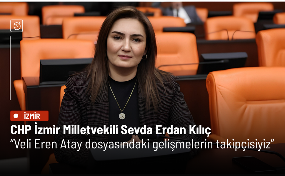 CHP İzmir Milletvekili Sevda Erdan Kılıç: Veli Eren Atay dosyasındaki gelişmelerin takipçisiyiz