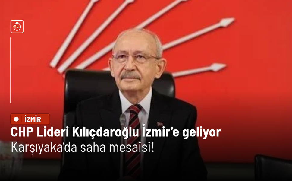CHP Lideri Kılıçdaroğlu İzmir’e geliyor: Karşıyaka’da saha mesaisi!