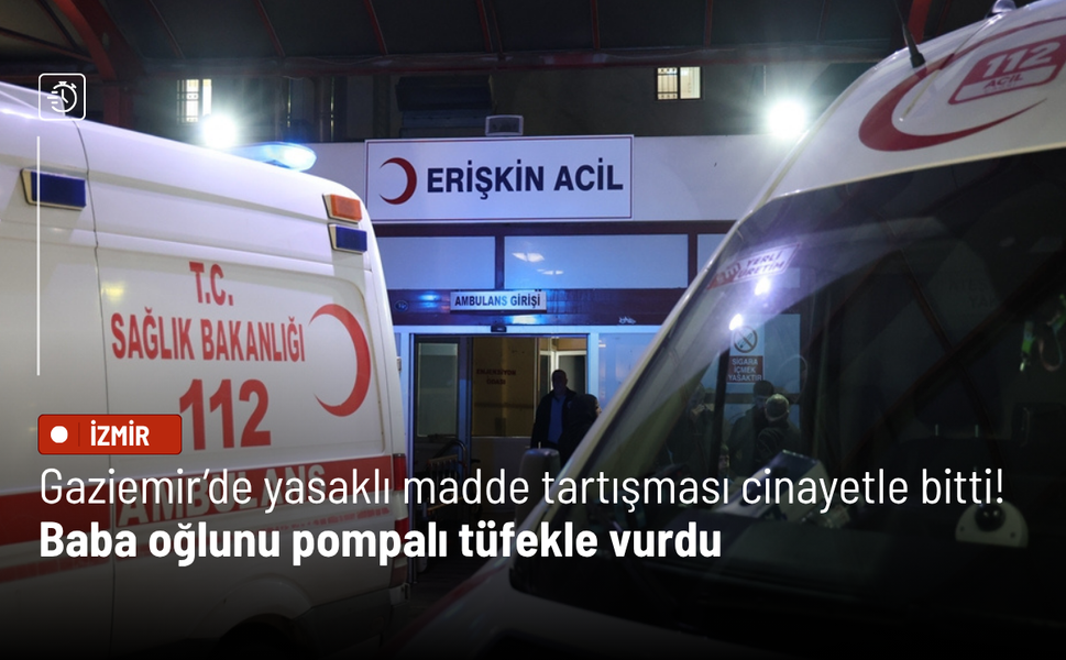 Gaziemir’de yasaklı madde tartışması cinayetle bitti! Baba oğlunu pompalı tüfekle vurdu