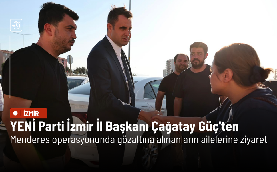 YENİ Parti İzmir İl Başkanı Çağatay Güç'ten Menderes operasyonunda gözaltına alınanların ailelerine ziyaret