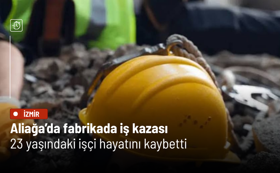Aliağa’da fabrikada iş kazası: 23 yaşındaki işçi hayatını kaybetti