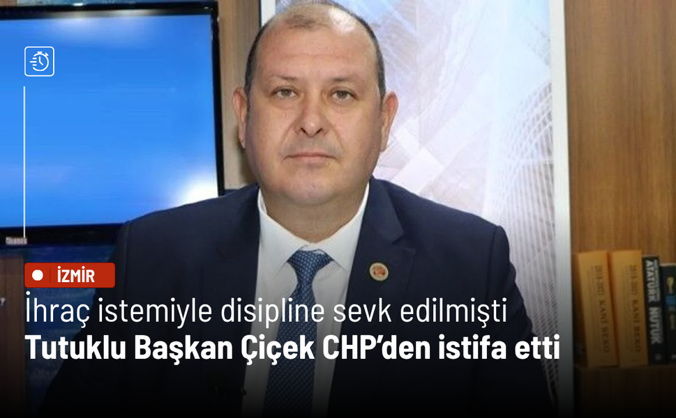 İhraç istemiyle disipline sevk edilmişti: Tutuklu Başkan Çiçek CHP’den istifa etti
