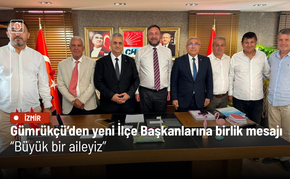Gümrükçü’den yeni İlçe Başkanlarına birlik mesajı: Büyük bir aileyiz
