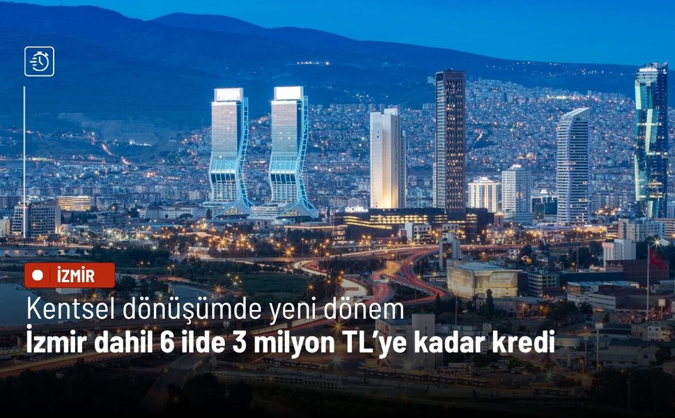 Kentsel dönüşümde yeni dönem: İzmir dahil 6 ilde 3 milyon TL’ye kadar kredi