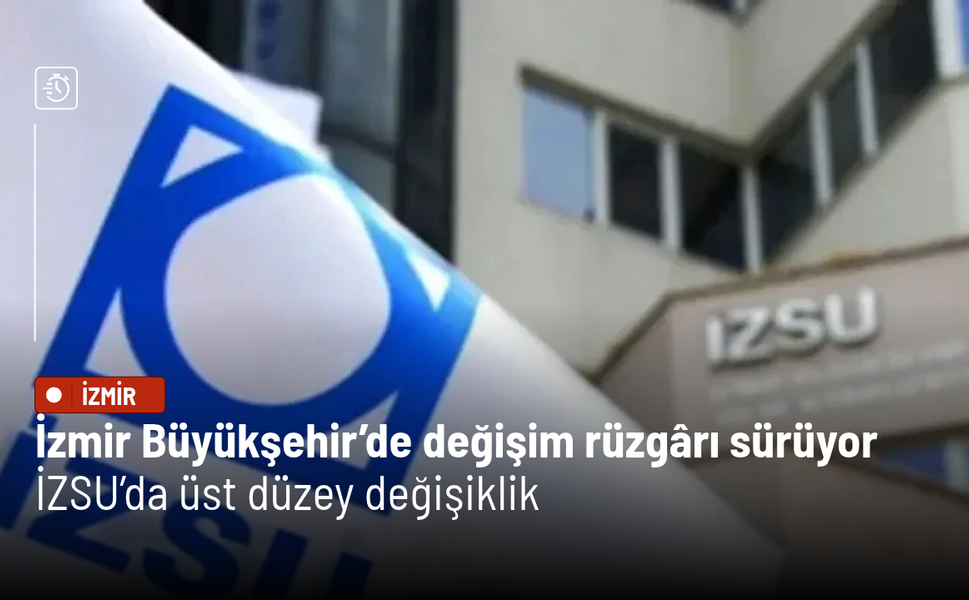 İzmir Büyükşehir’de değişim rüzgârı sürüyor: İZSU’da üst düzey değişiklik