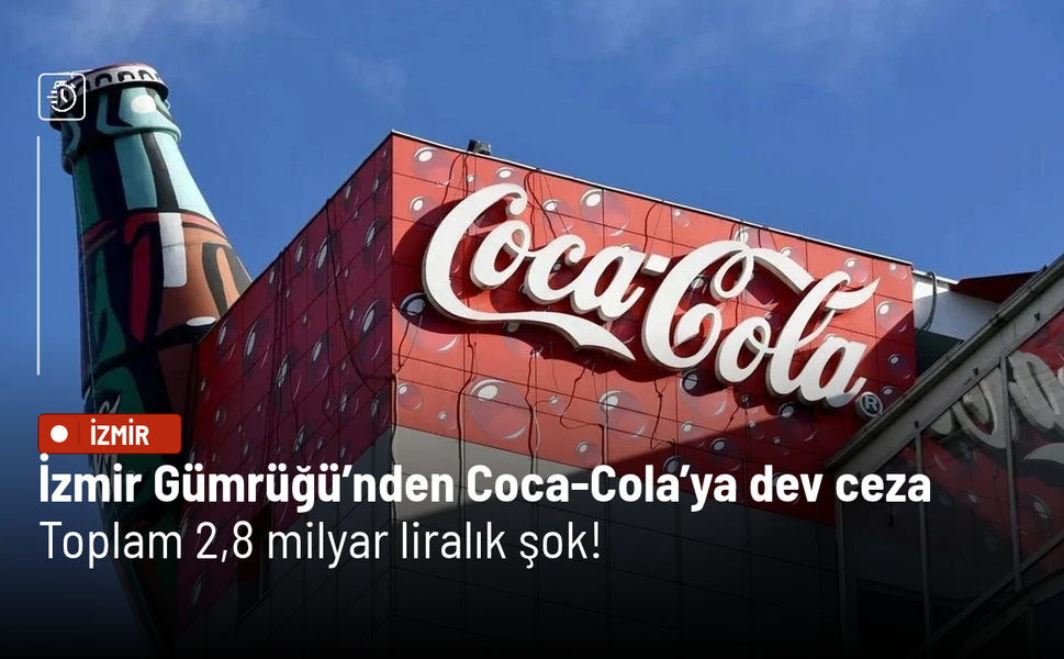 İzmir Gümrüğü’nden Coca-Cola’ya dev ceza: Toplam 2,8 milyar liralık şok!