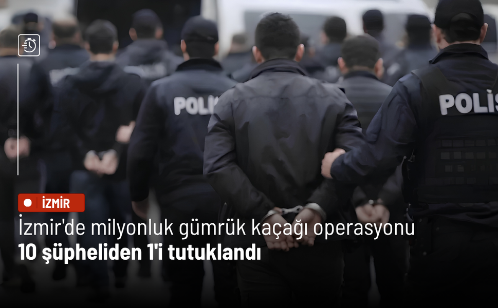 İzmir'de milyonluk gümrük kaçağı operasyonu: 10 şüpheliden 1'i tutuklandı