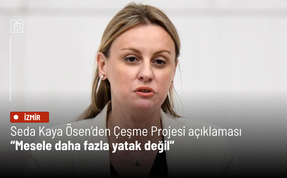 Yeni Parti İzmir Milletvekili Ösen’den Çeşme Projesi açıklaması: Mesele daha fazla yatak değil