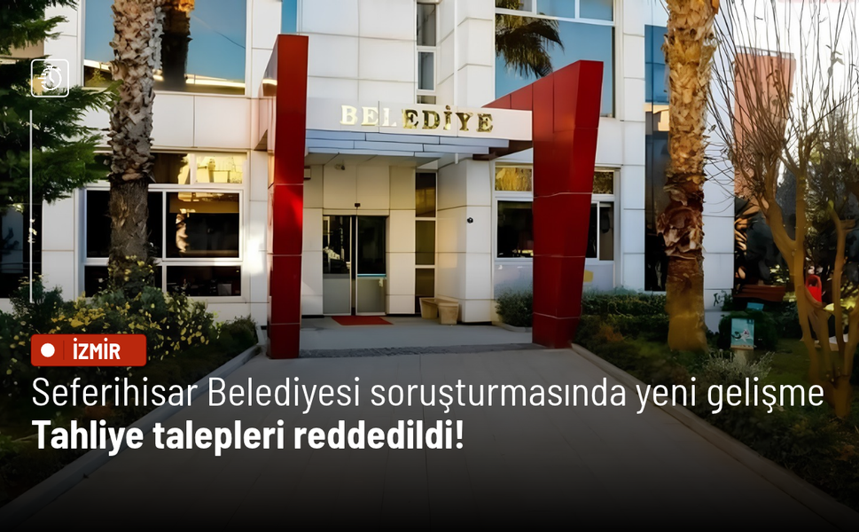 Seferihisar Belediyesi soruşturmasında yeni gelişme: Tahliye talepleri reddedildi