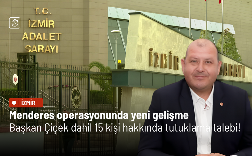 Menderes operasyonunda yeni gelişme: Savcılıktan İlkay Çiçek dahil 15 kişi hakkında tutuklama talebi!