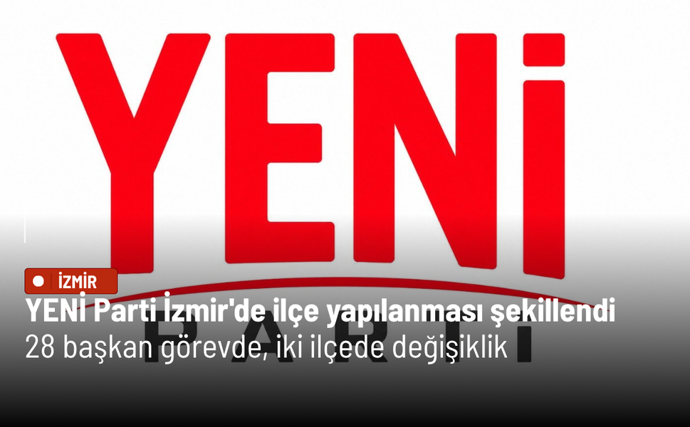 YENİ Parti İzmir'de ilçe yapılanması şekillendi: 28 başkan görevde, Bornova ve Güzelbahçe'de değişiklik