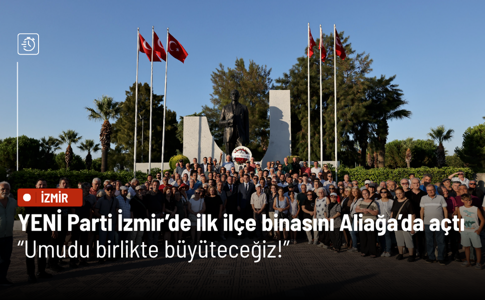 YENİ Parti İzmir’de ilk ilçe binasını Aliağa’da açtı: Umudu birlikte büyüteceğiz!