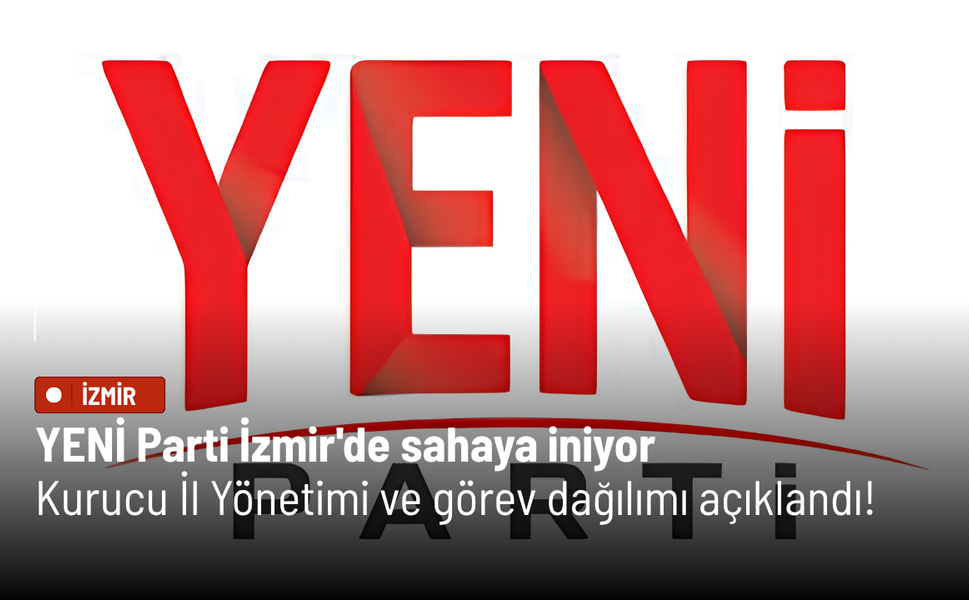 YENİ Parti İzmir'de sahaya iniyor: Kurucu İl Yönetimi ve görev dağılımı açıklandı!