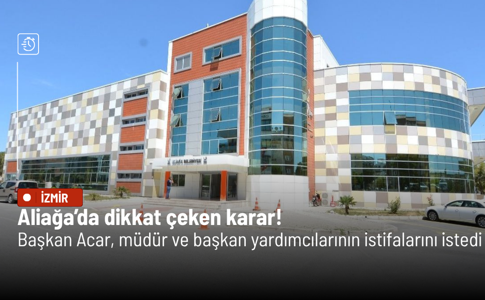 Aliağa’da dikkat çeken karar! Başkan Acar, müdür ve başkan yardımcılarının istifalarını istedi