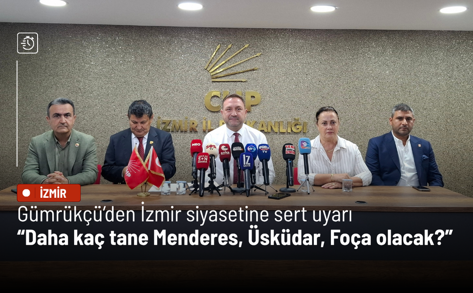 Gümrükçü’den İzmir siyasetine sert uyarı: Daha kaç tane Menderes, Üsküdar, Foça olacak?