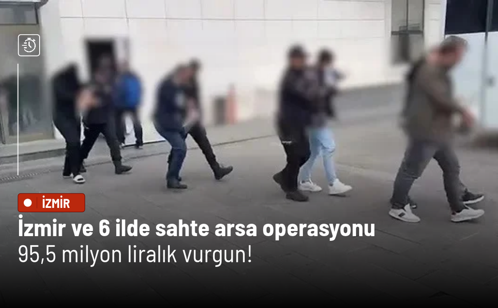 İzmir ve 6 ilde sahte arsa operasyonu: 95,5 milyon liralık vurgun!