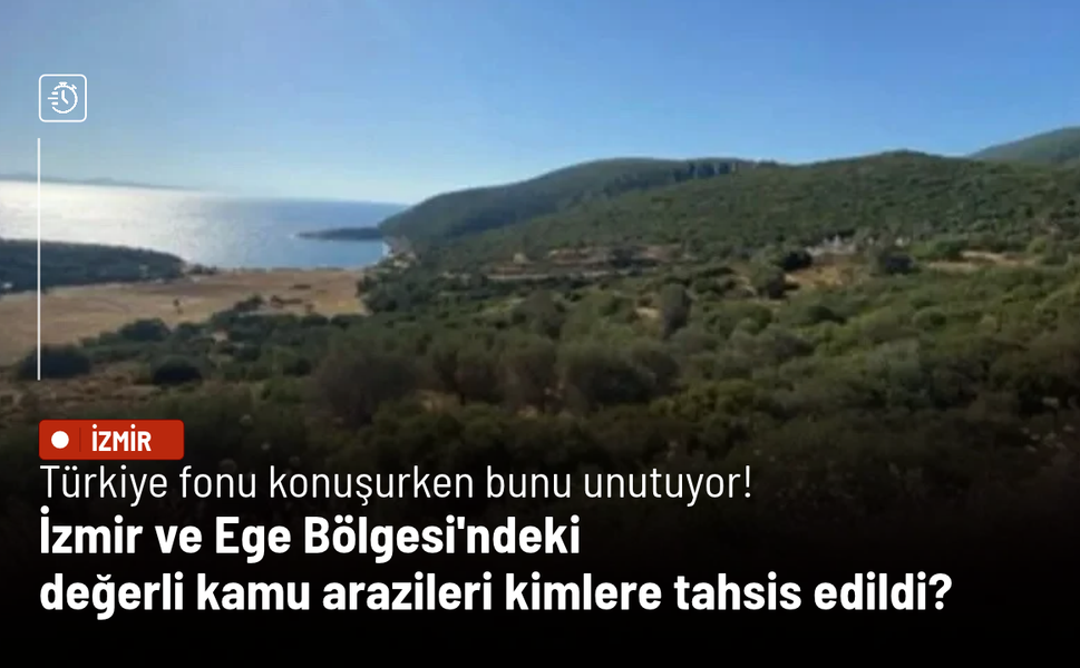 Türkiye fonu konuşurken bunu unutuyor: İzmir ve Ege Bölgesi'ndeki değerli kamu arazileri kimlere tahsis edildi?