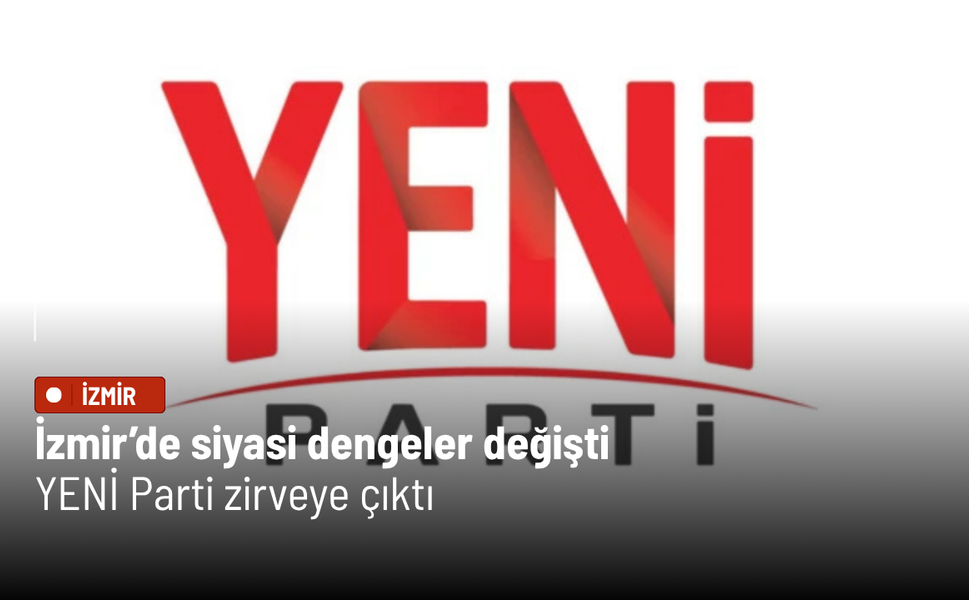 İzmir’de siyasi dengeler değişti: YENİ Parti zirveye çıktı
