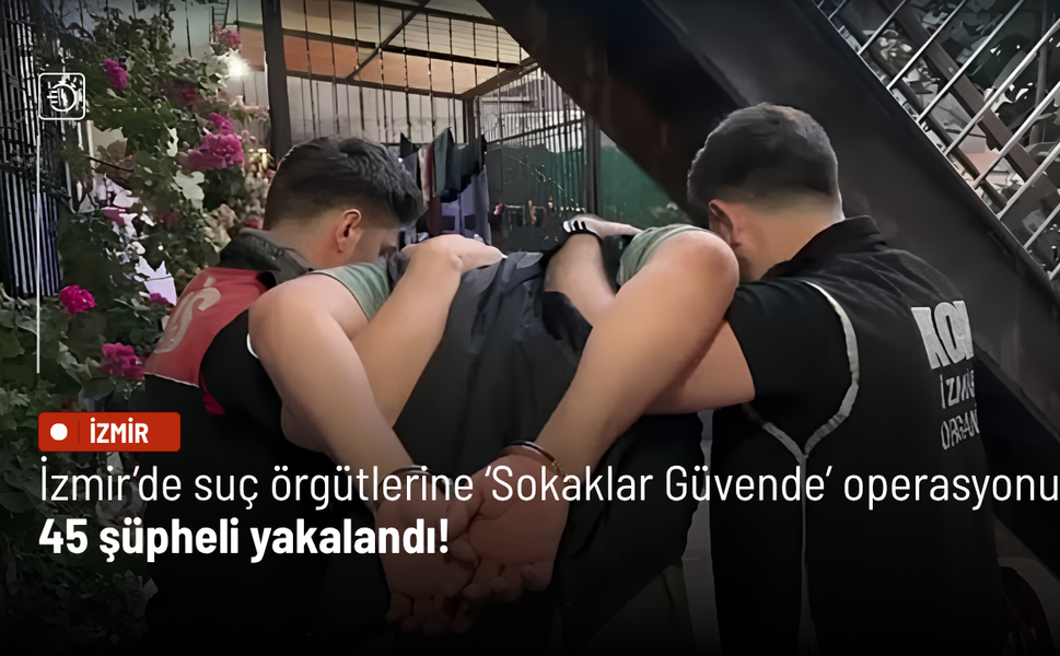 İzmir’de suç örgütlerine ‘Sokaklar Güvende’ operasyonu: 45 şüpheli yakalandı!