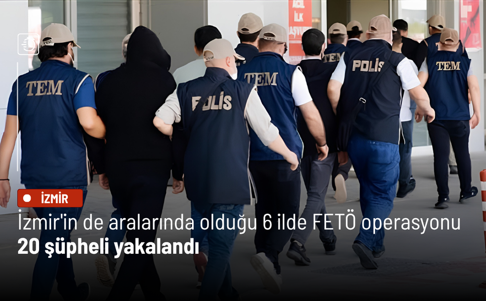 İzmir'in de aralarında olduğu 6 ilde FETÖ operasyonu: 20 şüpheli yakalandı