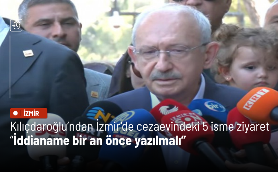 Kılıçdaroğlu’ndan İzmir’de cezaevindeki 5 isme ziyaret: İddianame bir an önce yazılmalı