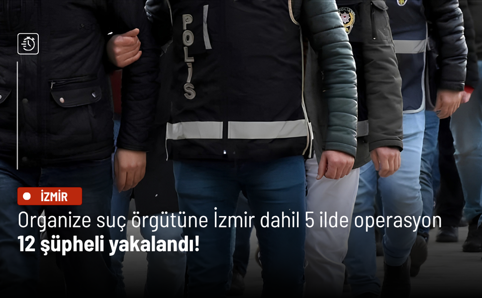 İzmir'in de aralarında olduğu 5 ilde organize suç örgütüne operasyon: 12 şüpheli yakalandı!