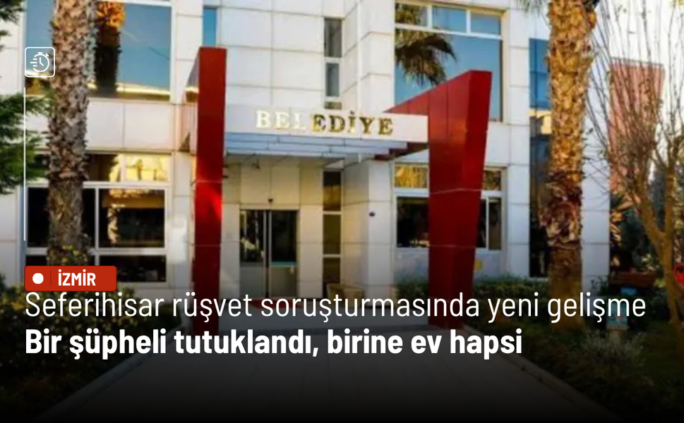 Seferihisar rüşvet soruşturmasında yeni gelişme: Bir şüpheli tutuklandı, birine ev hapsi