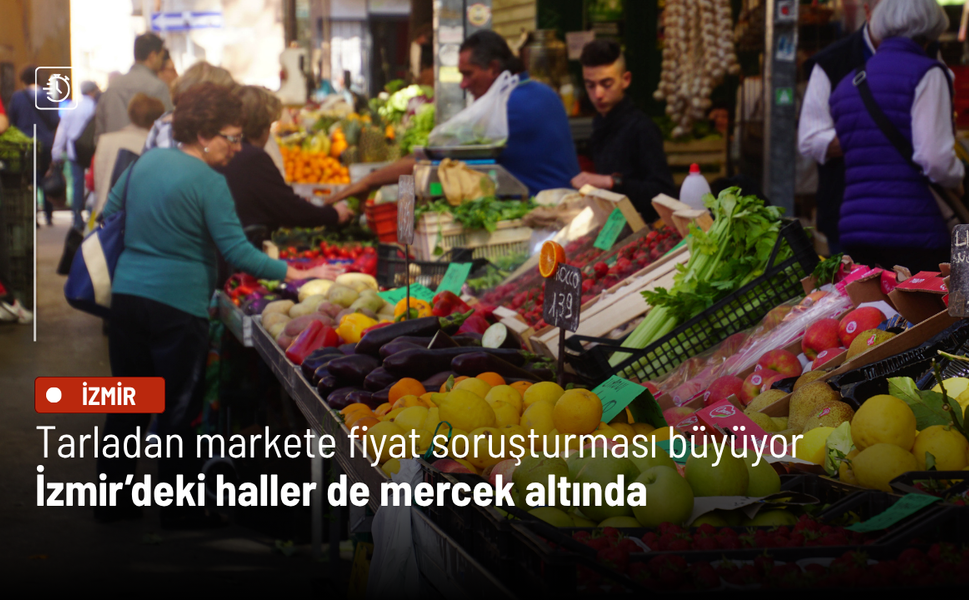 Tarladan markete fiyat soruşturması büyüyor: İzmir’deki haller de mercek altında