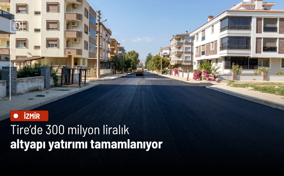 Tire’de 300 milyon liralık altyapı yatırımı tamamlanıyor