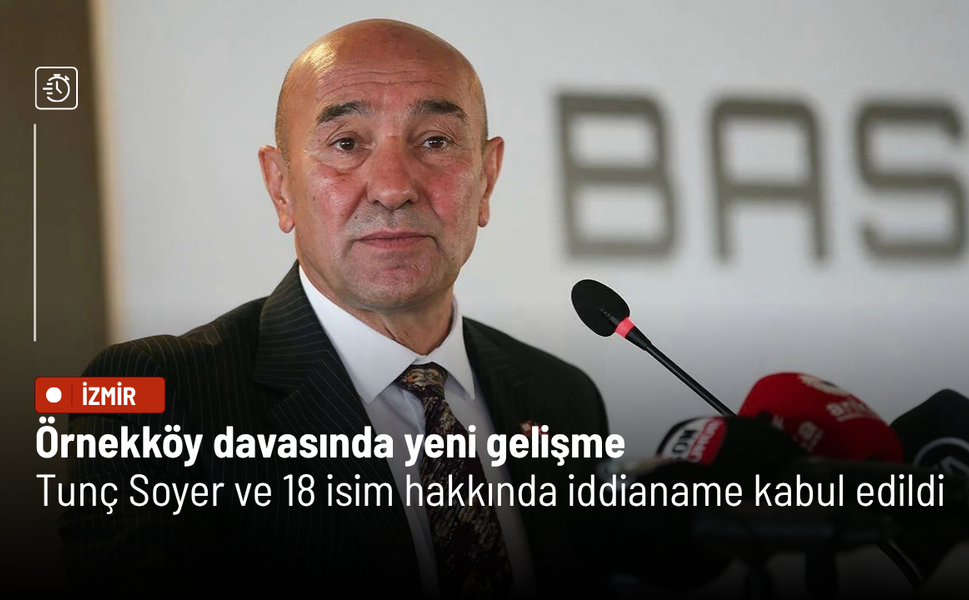 Örnekköy davasında yeni gelişme: Tunç Soyer ve 18 isim hakkında iddianame kabul edildi