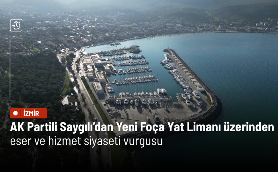 AK Partili Saygılı’dan Yeni Foça Yat Limanı üzerinden eser ve hizmet siyaseti vurgusu