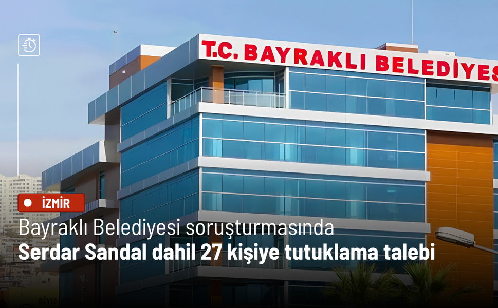 Bayraklı Belediyesi soruşturmasında Serdar Sandal dahil 27 kişiye tutuklama talebi