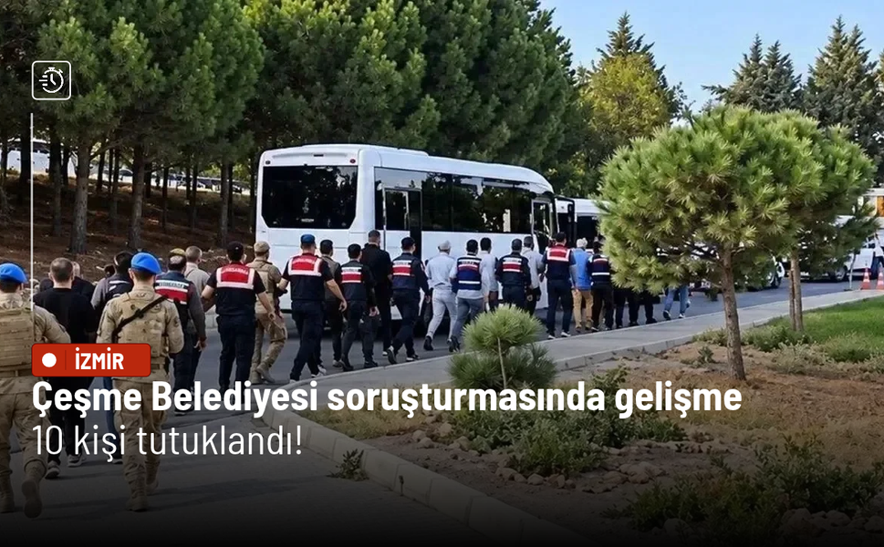 Çeşme Belediyesi soruşturmasında gelişme: 10 kişi tutuklandı!