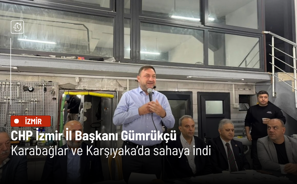 CHP İzmir İl Başkanı Gümrükçü Karabağlar ve Karşıyaka’da sahaya indi
