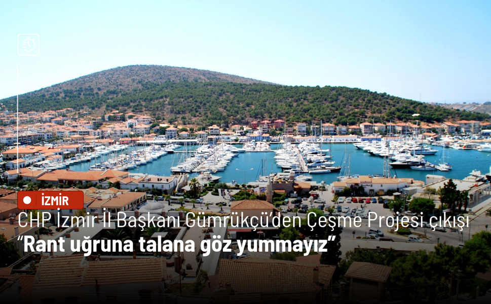CHP İzmir İl Başkanı  Gümrükçü’den Çeşme Projesi çıkışı: Rant uğruna talana göz yummayız