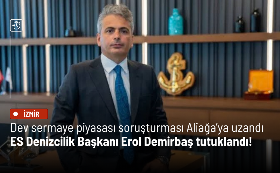 Dev sermaye piyasası soruşturması Aliağa’ya uzandı: ES Denizcilik Başkanı Erol Demirbaş tutuklandı!