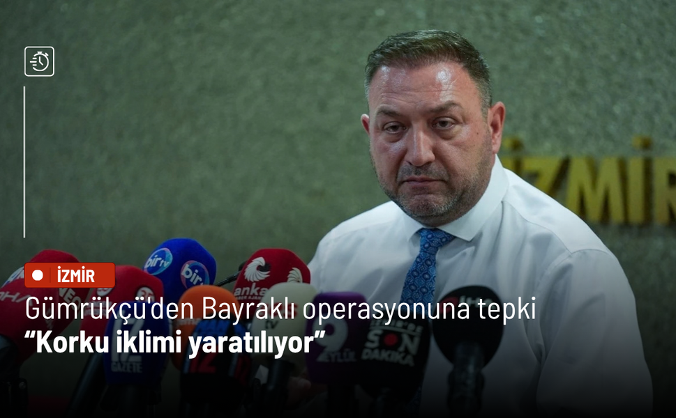 Gümrükçü'den Bayraklı operasyonuna tepki: Korku iklimi yaratılıyor