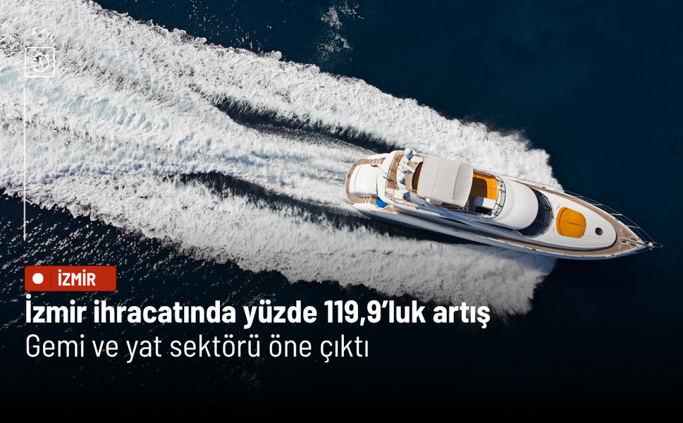 İzmir ihracatında yüzde 119,9’luk artış: Gemi ve yat sektörü öne çıktı