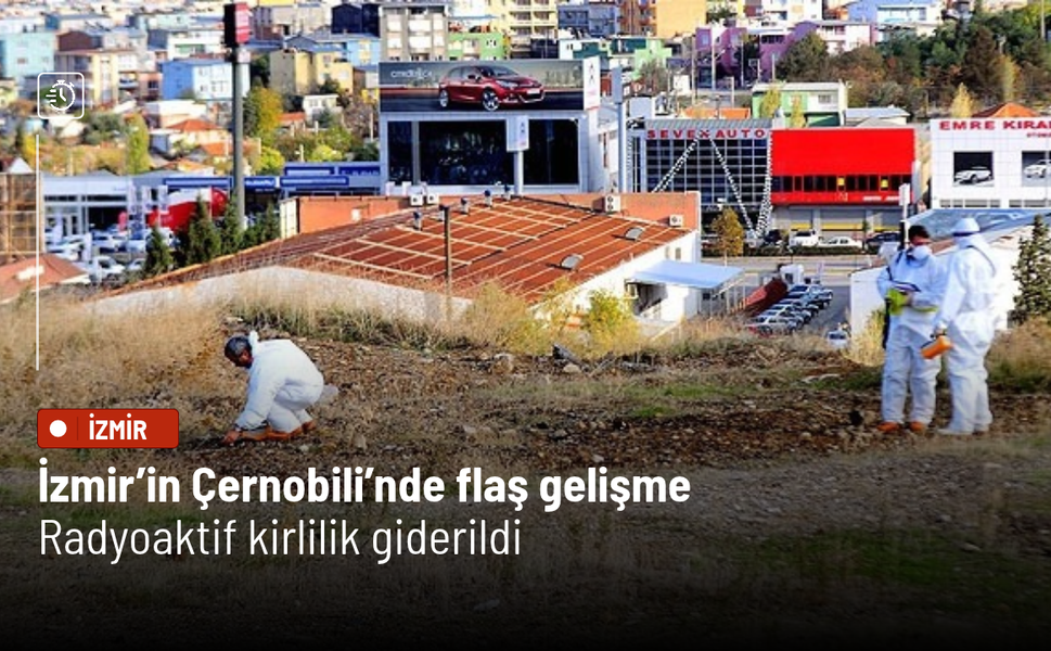 İzmir’in Çernobili’nde flaş gelişme! Radyoaktif kirlilik giderildi