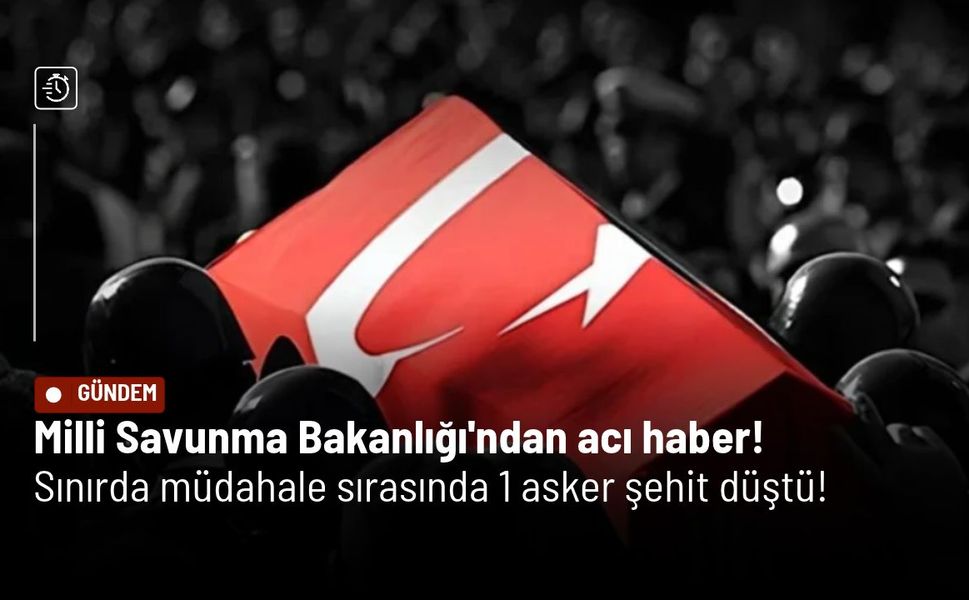 Milli Savunma Bakanlığı'ndan acı haber, sınırda müdahale sırasında 1 asker şehit düştü