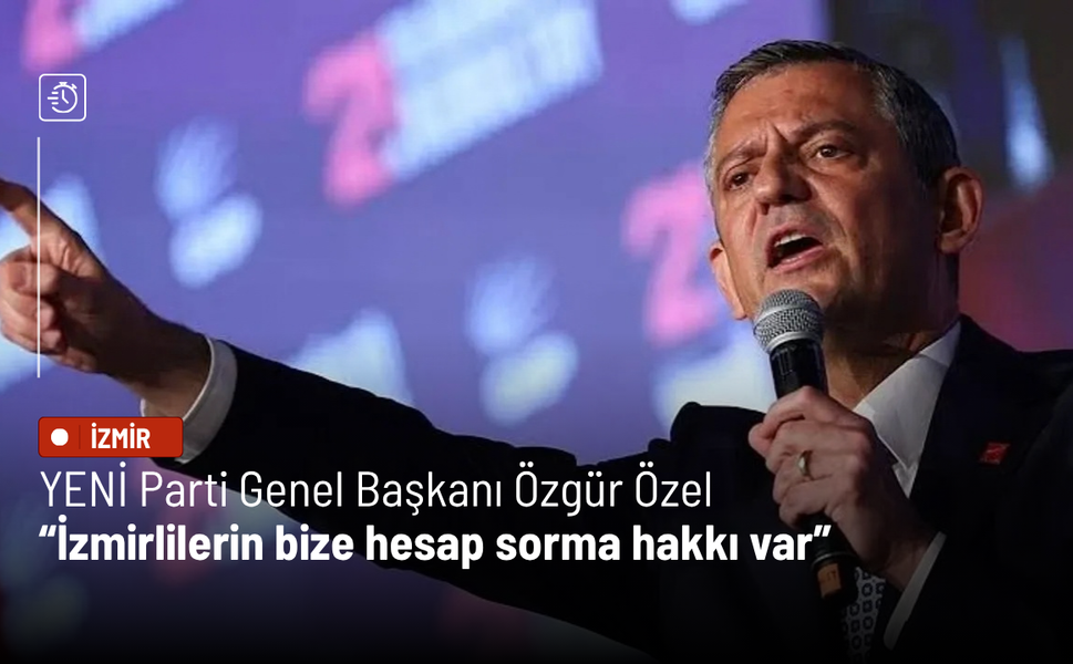 YENİ Parti Genel Başkanı Özgür Özel: İzmirlilerin bize hesap sorma hakkı var