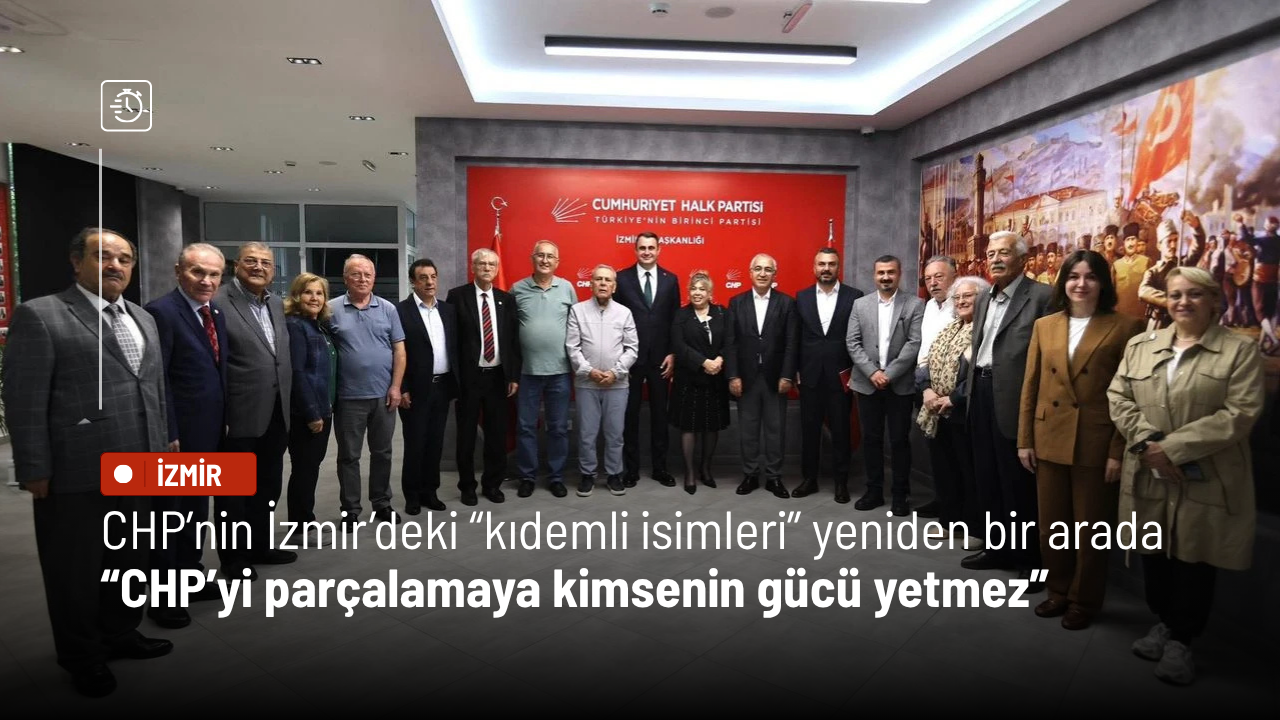 CHP’nin İzmir’deki “kıdemli isimleri” yeniden bir arada: CHP’yi parçalamaya kimsenin gücü yetmez