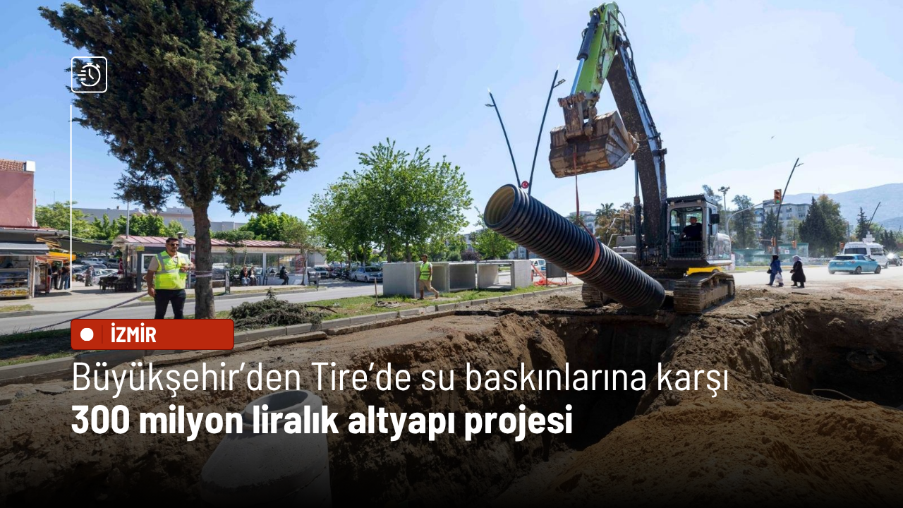 Büyükşehir’den Tire’de su baskınlarına karşı 300 milyon liralık altyapı projesi
