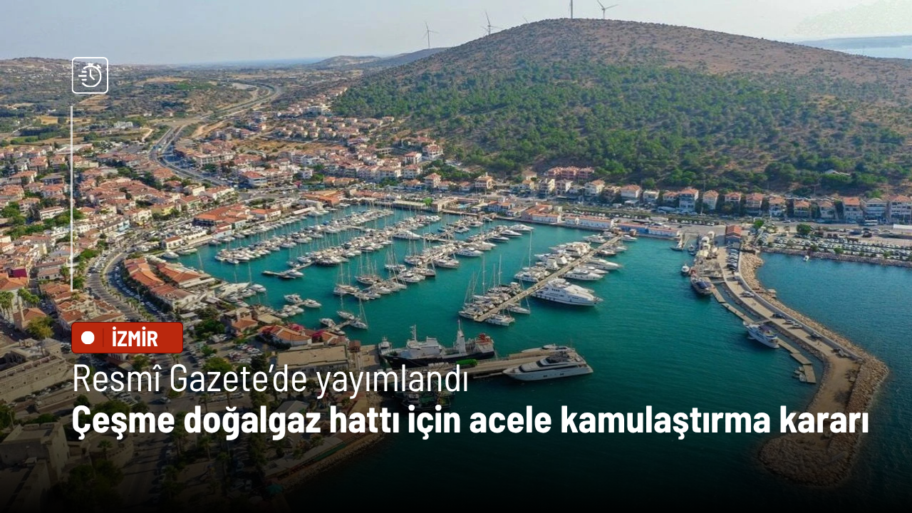 Resmî Gazete’de yayımlandı: Çeşme doğalgaz boru hattı için acele kamulaştırma kararı